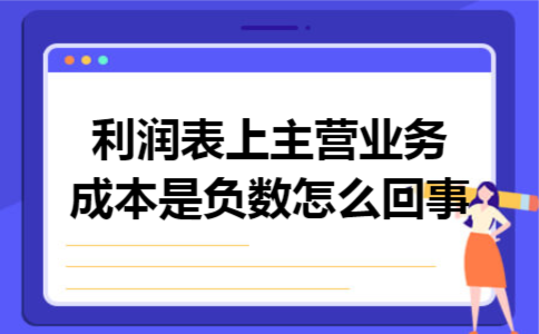利润表上主营业务成本是负数怎么回事 利润表上主营业务成本是负数怎么回事