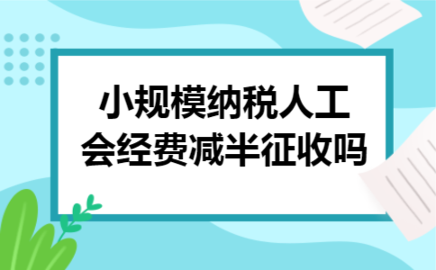 小规模纳税人工会经费减半征收吗