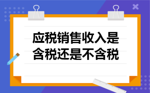 应税销售收入是含税还是不含税 应税销售收入是含税还是不含税