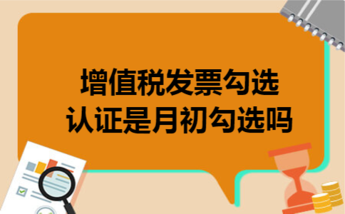 增值税发票勾选认证是月初勾选吗 增值税发票勾选认证是月初勾选吗