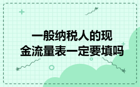  一般纳税人的现金流量表一定要填吗