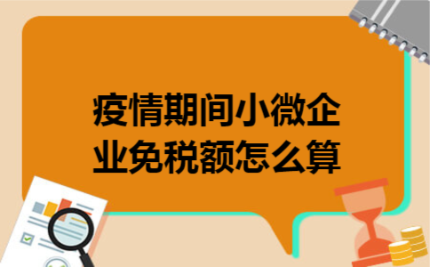 疫情期间小微企业免税额怎么算 疫情期间小微企业免税额怎么算