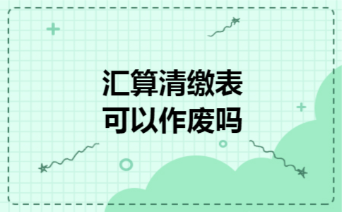 汇算清缴表可以作废吗