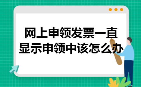 网上申领发票一直显示申领中该怎么办 网上申领发票一直显示申领中该怎么办