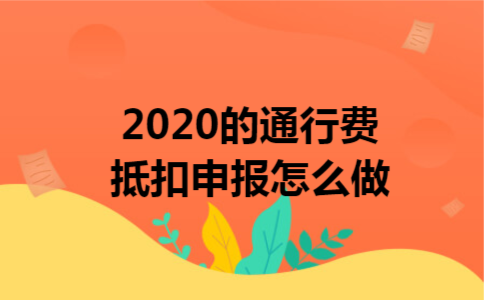 2020的通行费抵扣申报怎么做 2020的通行费抵扣申报怎么做