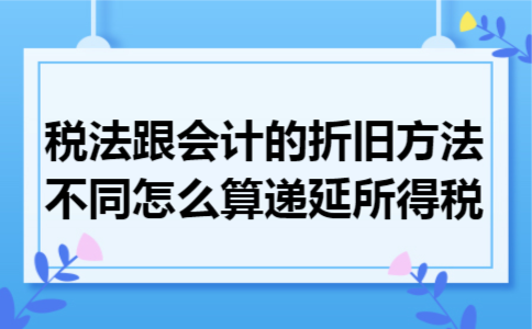 税法跟会计的折旧方法不同怎么算递延所得税 税法跟会计的折旧方法不同怎么算递延所得税