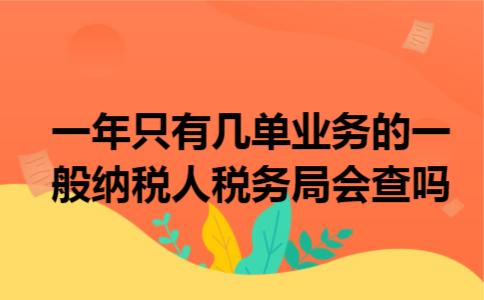 一年只有几单业务的一般纳税人税务局会查吗