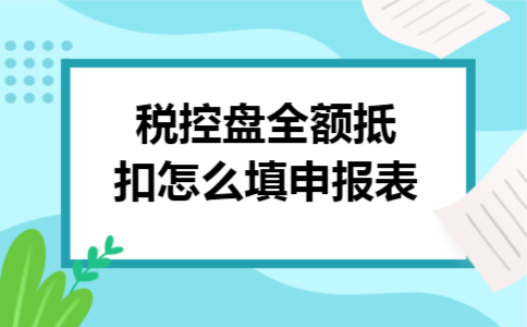 税控盘全额抵扣怎么填申报表