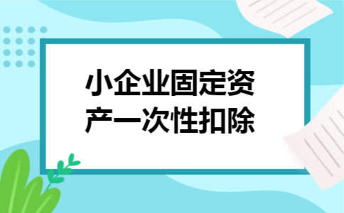 小企业固定资产一次性扣除 小企业固定资产一次性扣除