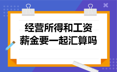 经营所得和工资薪金要一起汇算吗 经营所得和工资薪金要一起汇算吗