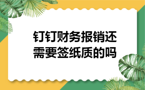 钉钉财务报销还需要签纸质的吗 钉钉财务报销还需要签纸质的吗