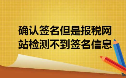 确认签名但是报税网站检测不到签名信息 确认签名但是报税网站检测不到签名信息