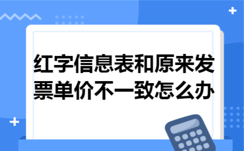 红字信息表和原来发票单价不一致怎么办