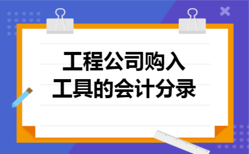 工程公司购入工具的会计分录 工程公司购入工具的会计分录