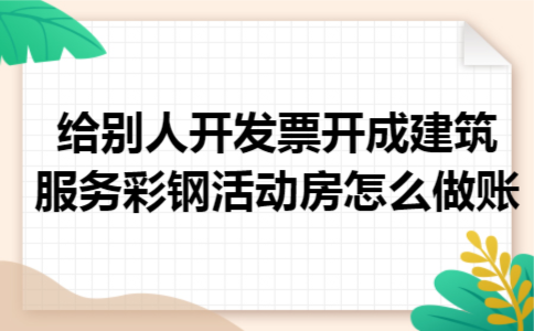 给别人开发票开成建筑服务彩钢活动房怎么做账 给别人开发票开成建筑服务彩钢活动房怎么做账