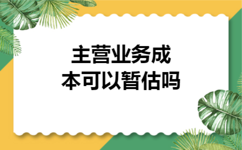 主营业务成本可以暂估吗 主营业务成本可以暂估吗