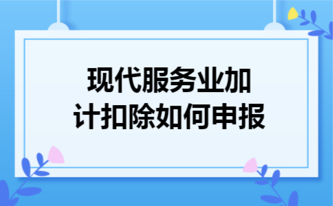 现代服务业加计扣除如何申报