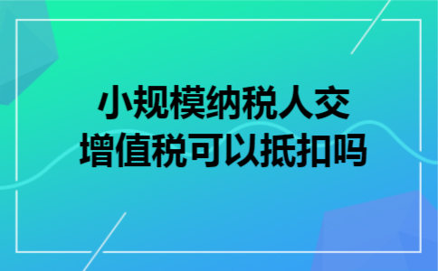 小规模纳税人交增值税可以抵扣吗
