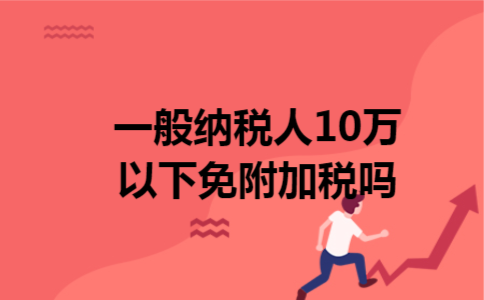 一般纳税人10万以下免附加税吗