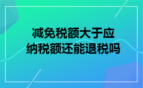 减免税额大于应纳税额还能退税吗