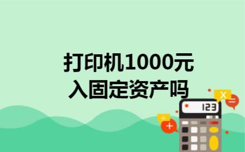 打印机1000元入固定资产吗 打印机1000元入固定资产吗
