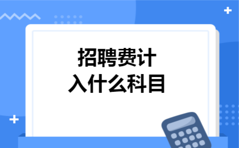 招聘费计入什么科目 招聘费计入什么科目