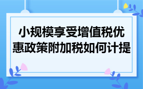 小规模享受增值税优惠政策附加税如何计提 小规模享受增值税优惠政策附加税如何计提