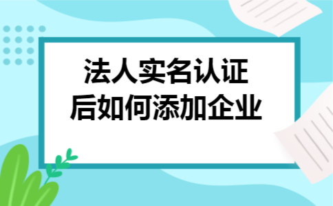 法人实名认证后如何添加企业