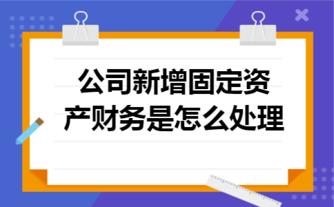 公司新增固定资产财务是怎么处理