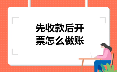 先收款后开票怎么做账 先收款后开票怎么做账