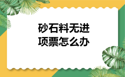 砂石料无进项票怎么办