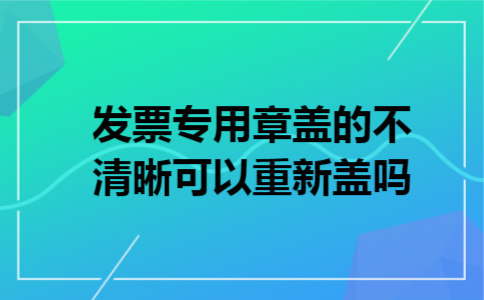 发票专用章盖的不清晰可以重新盖吗