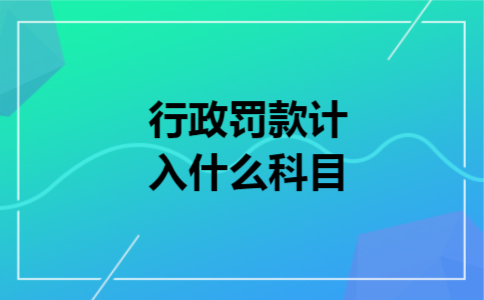 行政罚款计入什么科目 行政罚款计入什么科目