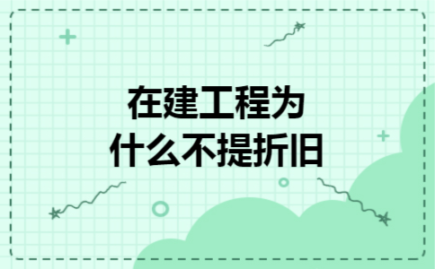 在建工程为什么不提折旧 在建工程为什么不提折旧