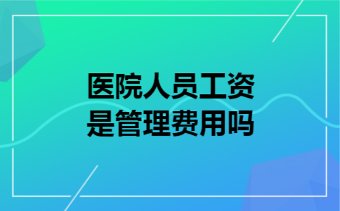 医院人员工资是管理费用吗 医院人员工资是管理费用吗