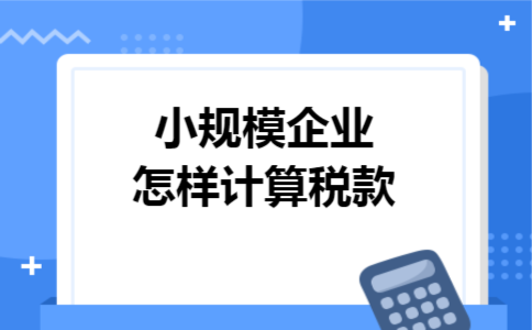 小规模企业怎样计算税款 小规模企业怎样计算税款