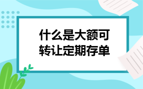 什么是大额可转让定期存单
