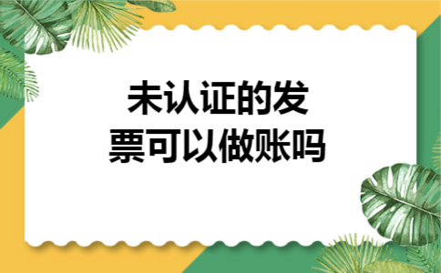 未认证的发票可以做账吗 未认证的发票可以做账吗