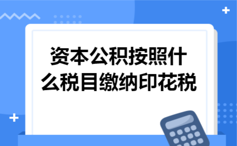 资本公积按照什么税目缴纳印花税 资本公积按照什么税目缴纳印花税