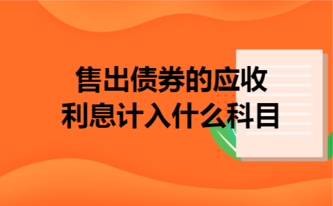 售出债券的应收利息计入什么科目 售出债券的应收利息计入什么科目