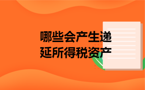 哪些会产生递延所得税资产 哪些会产生递延所得税资产