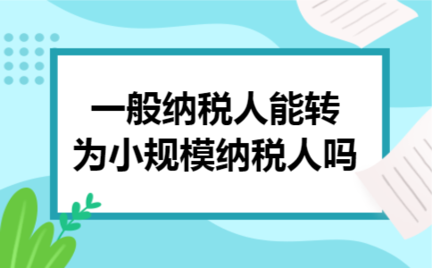  一般纳税人能转为小规模纳税人吗