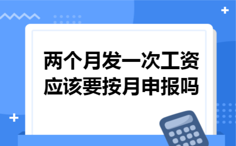 两个月发一次工资应该要按月申报吗 两个月发一次工资应该要按月申报吗