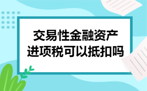 交易性金融资产进项税可以抵扣吗