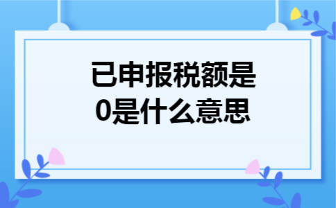 已申报税额是0是什么意思 已申报税额是0是什么意思