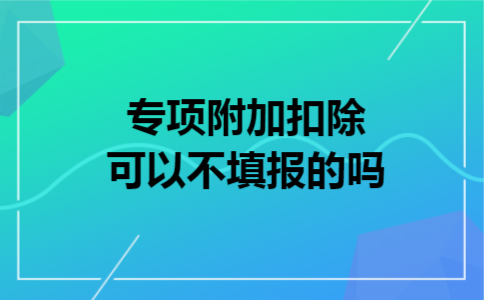 专项附加扣除可以不填报的吗