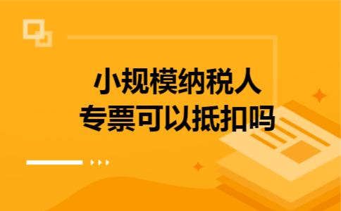 小规模纳税人专票可以抵扣吗