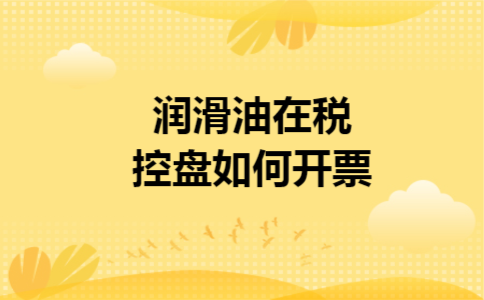 润滑油在税控盘如何开票