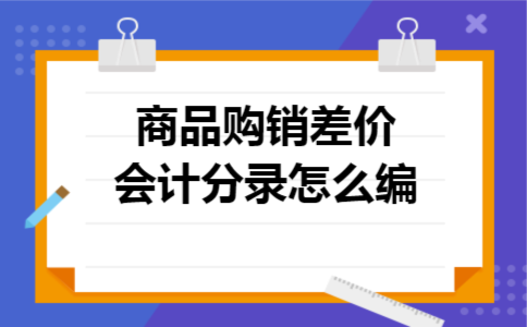 商品购销差价会计分录怎么编 商品购销差价会计分录怎么编