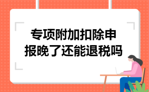 专项附加扣除申报晚了还能退税吗 专项附加扣除申报晚了还能退税吗